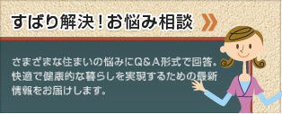 ずばり解決！お悩み相談 さまざまな住まいの悩みにQ＆A形式で回答。快適で健康的な暮らしを実現するための最新情報をお届けします。