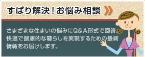 ずばり解決！お悩み相談　さまざまな住まいの悩みにQ&A形式で回答。快適で健康的な暮らしを実現するための最新情報をお届けします。